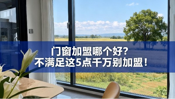 門窗加盟哪個好？不滿足這5點千萬別加盟！
